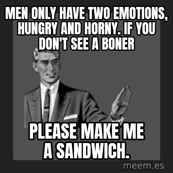 kill yourself guy meme: Men only have two emotions, hungry and horny. If you don't see a boner / Please make me a sandwich.