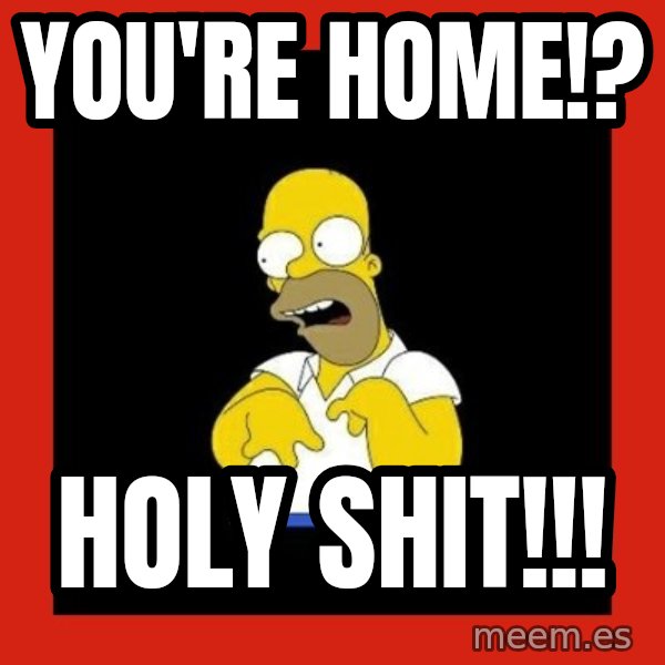 Homer retard meme: You're home!? / Holy shit!!!