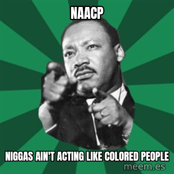 Martin Luther King jr.  meme: naacp / niggas ain't acting like colored people