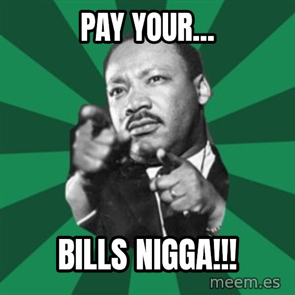 Martin Luther King jr.  meme: pay  your... / bills  nigga!!!