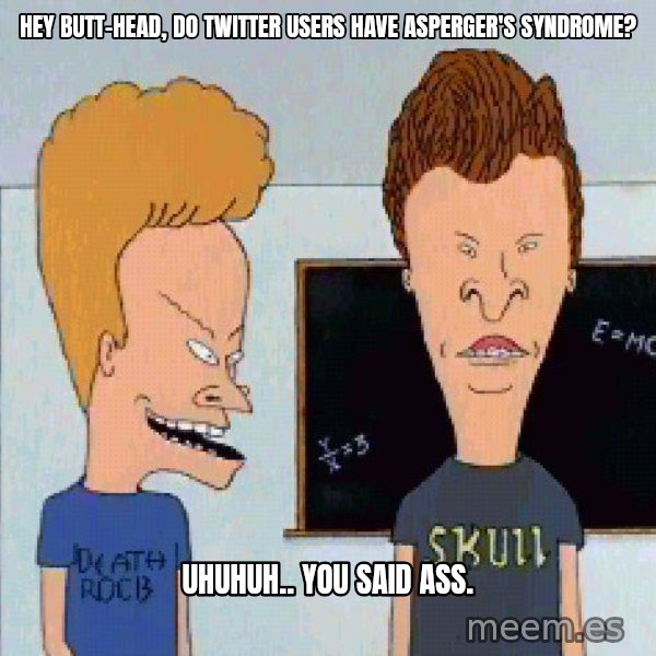Beavis and butthead meme: Hey Butt-head, do Twitter users have Asperger's Syndrome? / Uhuhuh.. you said ass.