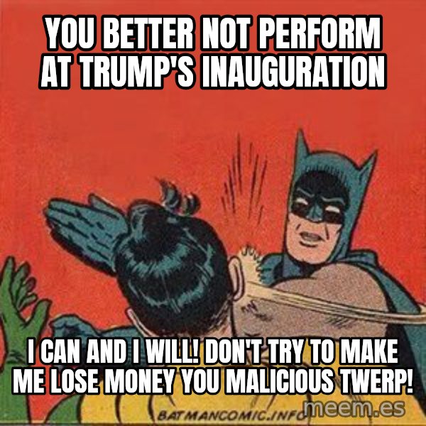 batman slap robin meme: You better not perform at Trump's inauguration / I can and I will! Don't try to make me lose money you malicious twerp!