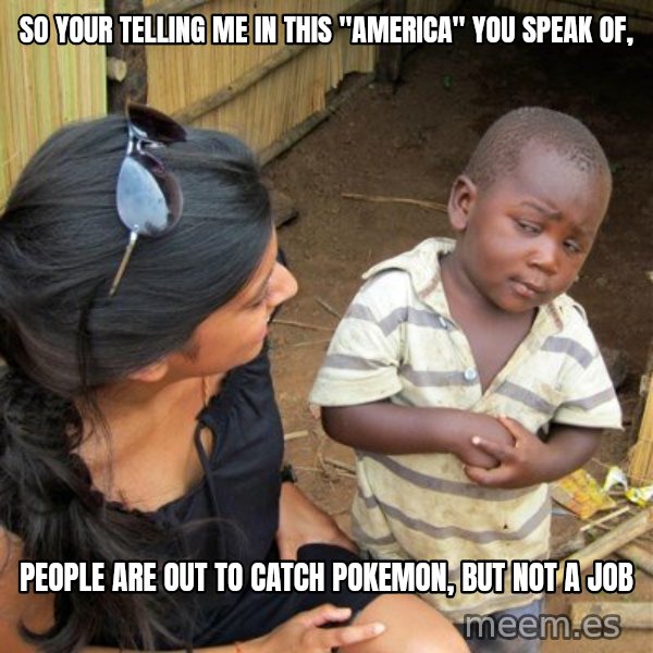 skeptical black kid meme: so your telling me in this "america" you speak of, / people are out to catch pokemon, but not a job