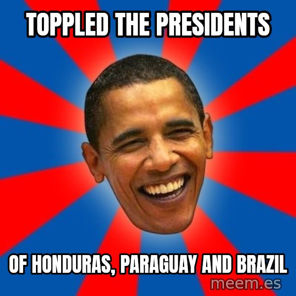 Obama meme: toppled the presidents / of Honduras, Paraguay and Brazil