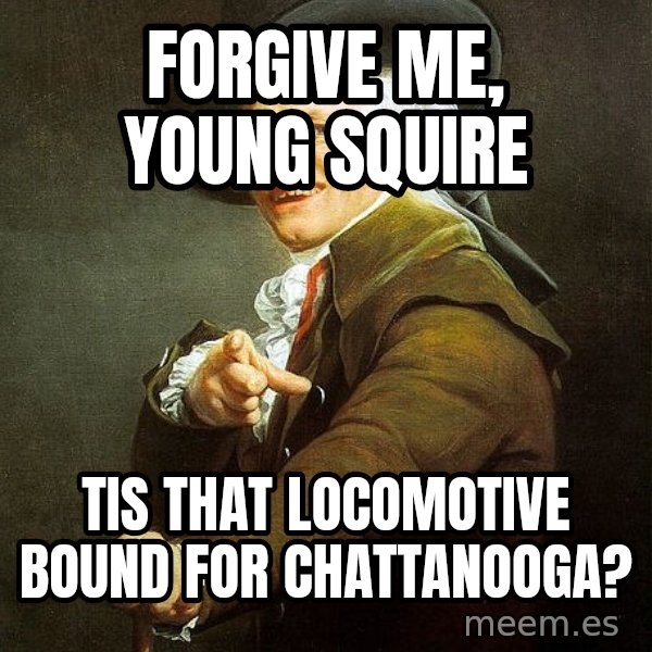 Joseph Ducreux meme: Forgive me, young squire / tis that locomotive bound for Chattanooga?