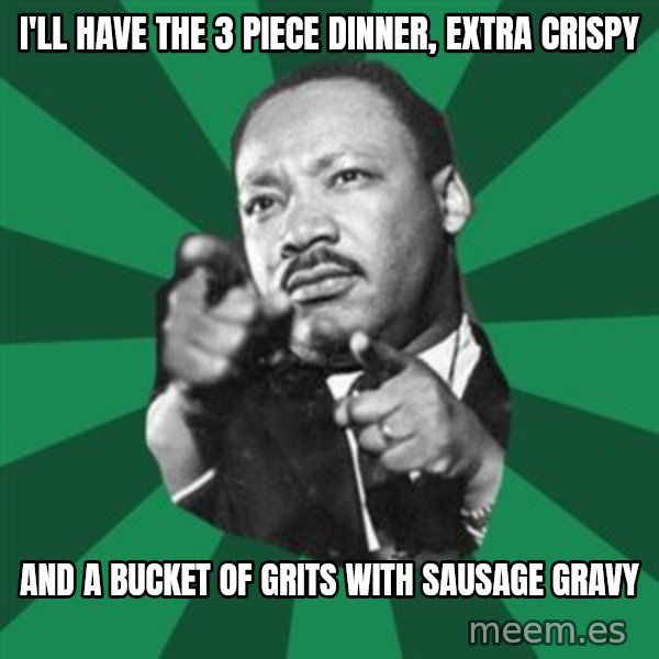 Martin Luther King jr.  meme: i'll have the 3 piece dinner, extra crispy / and a bucket of grits with sausage gravy