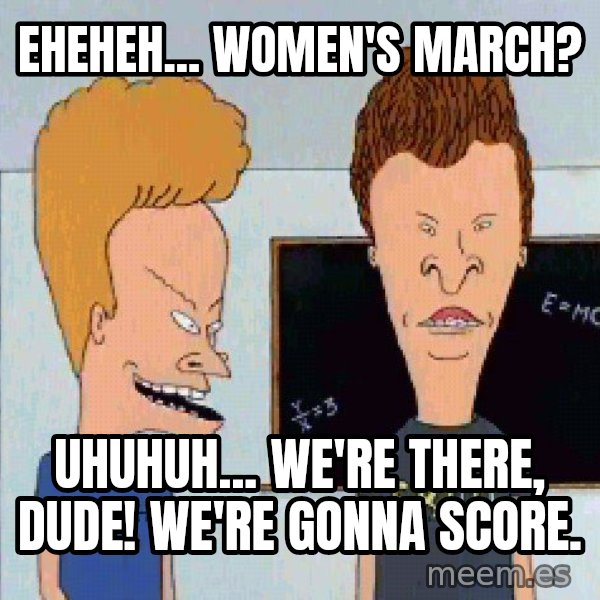 Beavis and butthead meme: Eheheh... Women's March? / Uhuhuh... We're there, dude! We're gonna score.