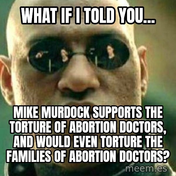 What If I Told You meme: What if I told you... / Mike Murdock supports the torture of abortion doctors, and would even torture the families of abortion doctors?