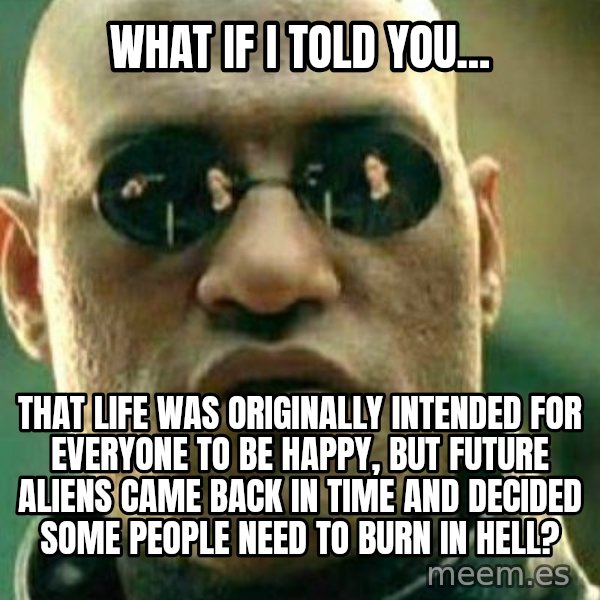 What If I Told You meme: What if I told you... / That life was originally intended for everyone to be happy, but future aliens came back in time and decided some people need to burn in hell?