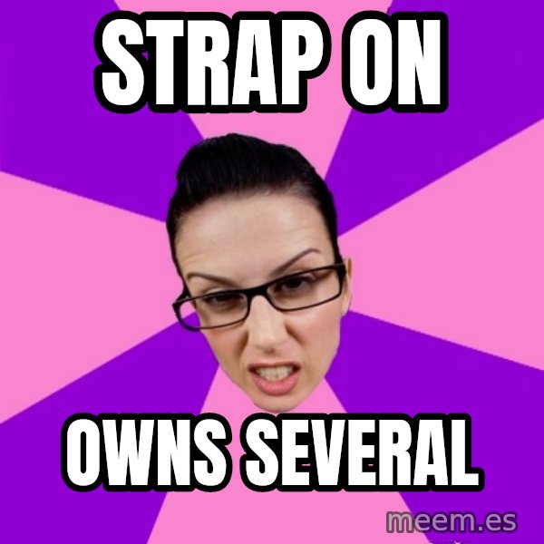 Privilege Denying Feminist meme: strap on / owns several