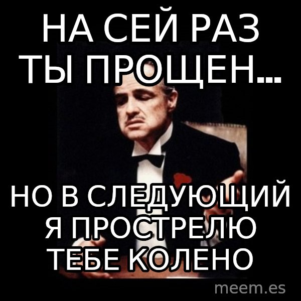 The Godfather meme: На сей раз ты прощен... / Но в следующий я прострелю тебе колено