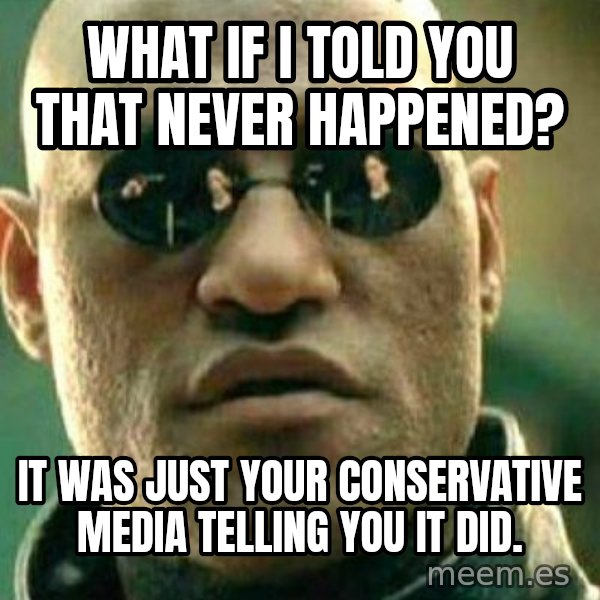 What If I Told You meme: What if i told you that never happened? / it was just your conservative media telling you it did.