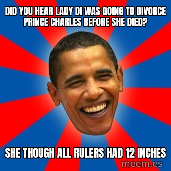 Obama meme: did you hear lady di was going to divorce prince charles before she died? / she though all rulers had 12 inches