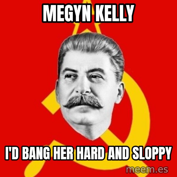 Stalin Says meme: megyn kelly / i'd bang her hard and sloppy