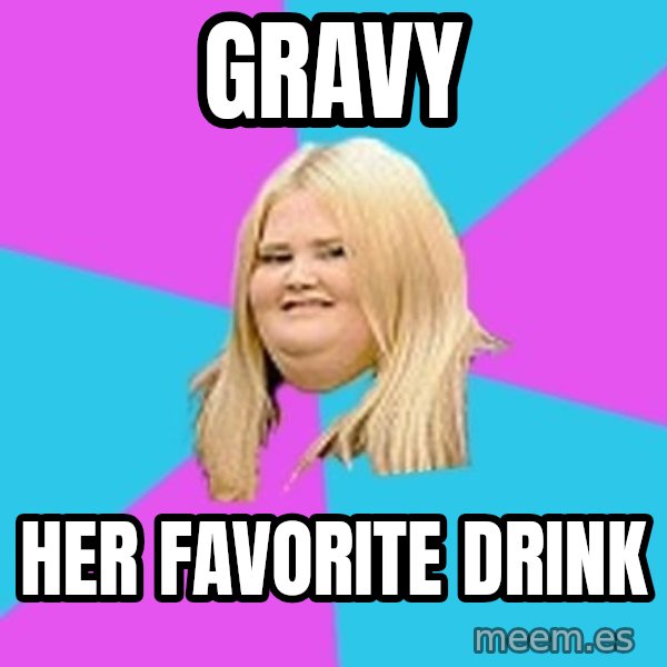 Fat Girl meme: Gravy / Her favorite drink