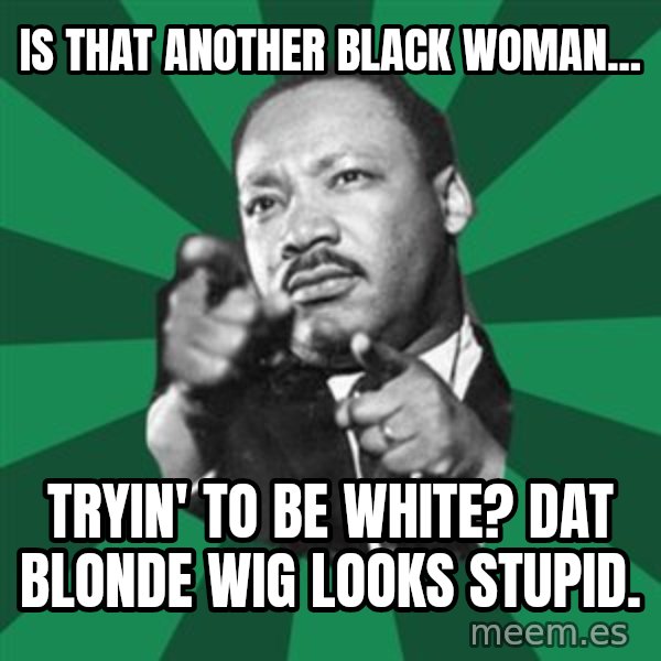 Martin Luther King jr.  meme: is that another black woman... / tryin' to be white?  dat blonde wig looks stupid.