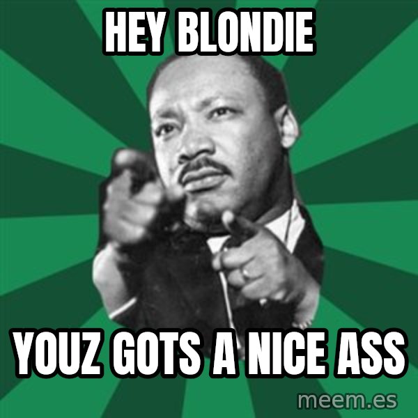 Martin Luther King jr.  meme: hey blondie / youz gots a nice ass