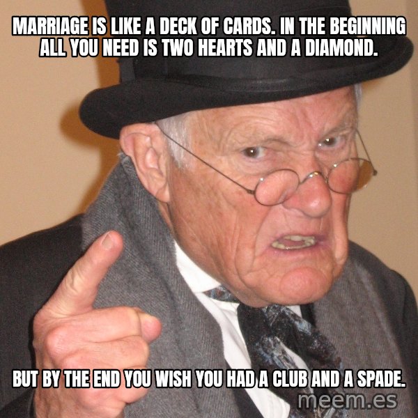 Angry Old Man meme: Marriage is like a deck of cards. In the beginning all you need is two hearts and a diamond. / but by the end you wish you had a club and a spade.