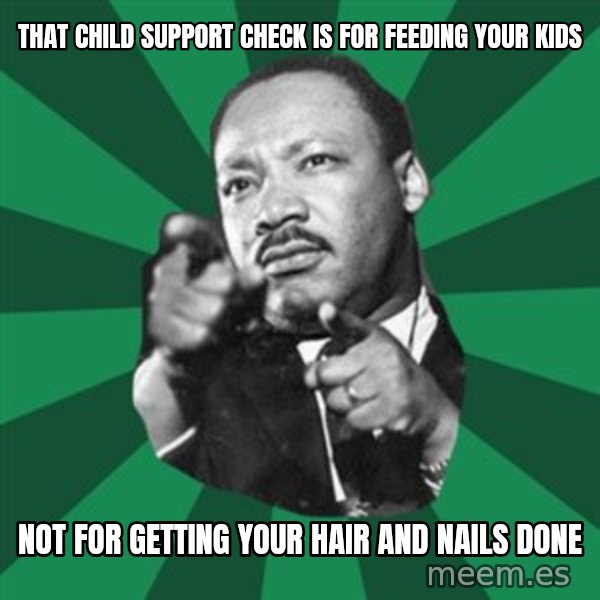 Martin Luther King jr.  meme: That child support check is for feeding your kids / not for getting your hair and nails done