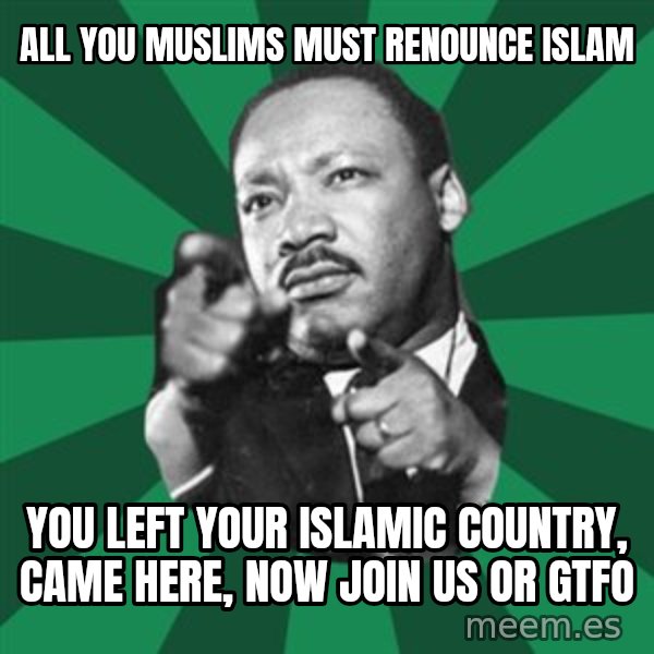 Martin Luther King jr.  meme: all you muslims must renounce islam / you left your islamic country, came here, now join us or gtfo