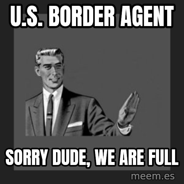 kill yourself guy meme: u.s. border agent / sorry dude, we are full