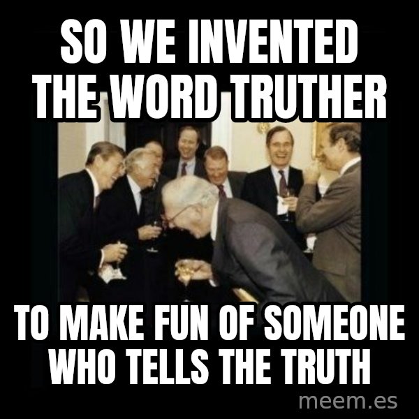 Rich Men Laughing meme: so we invented the word truther / to make fun of someone who tells the truth