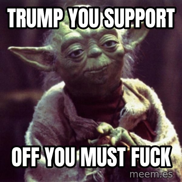 Yoda meme: TRUMP YOU SUPPORT / OFF YOU MUST FUCK