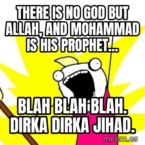X ALL THE THINGS meme: there is no god but allah, and mohammad is his prophet... / blah blah blah.  Dirka dirka jihad.