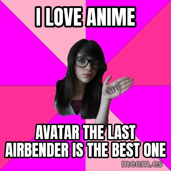 Idiot Nerd Girl meme: i love anime / avatar the last airbender is the best one
