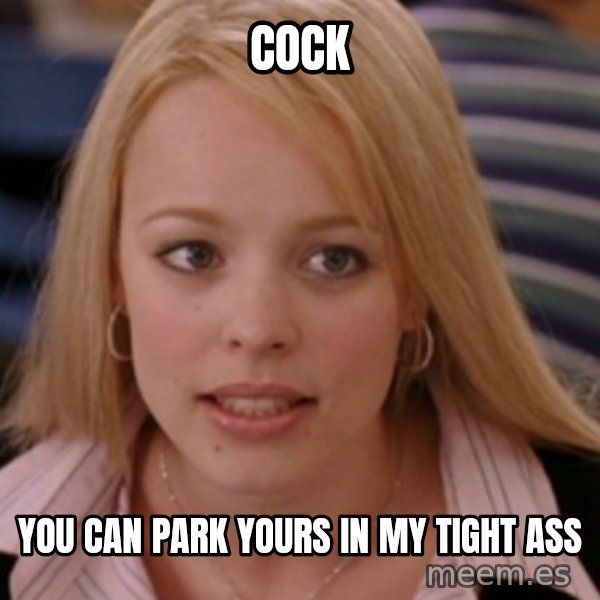 mean girls meme: cock / you can park yours in my tight ass