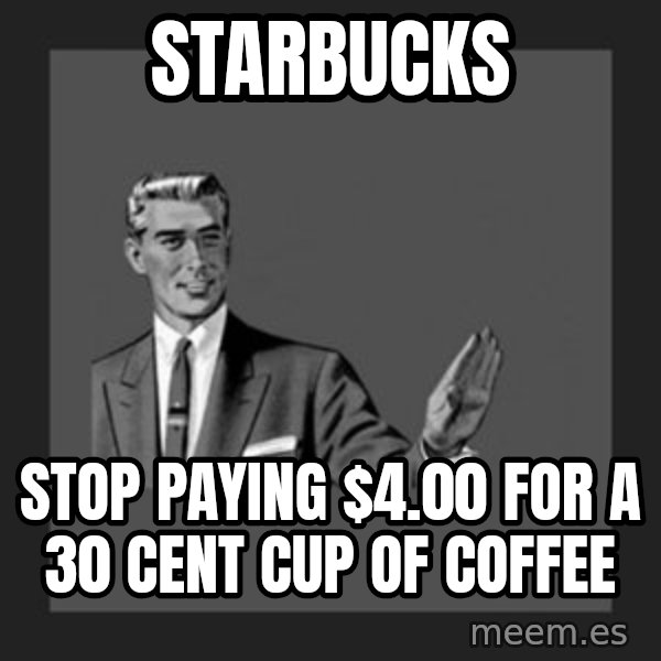 kill yourself guy meme: starbucks / stop paying $4.00 for a 30 cent cup of coffee