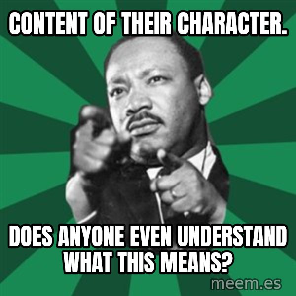 Martin Luther King jr.  meme: content of their character. / does anyone even understand what this means?