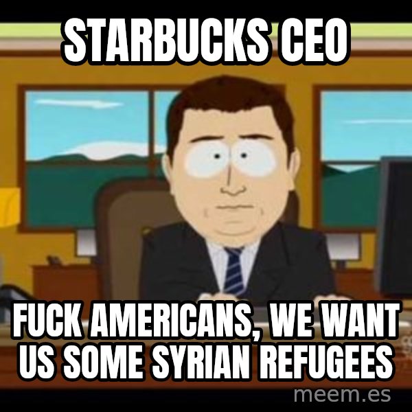 south park aand it's gone meme: starbucks ceo / fuck americans, we want us some syrian refugees