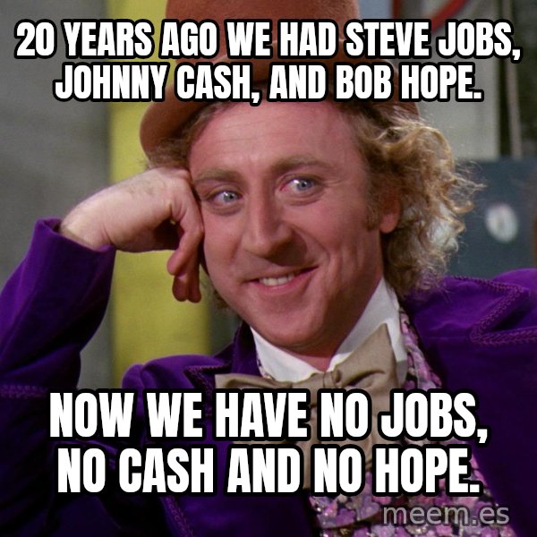 Willy Wonka meme: 20 years ago we had Steve jobs, Johnny cash, and bob hope. / now we have no jobs, no cash and no hope.