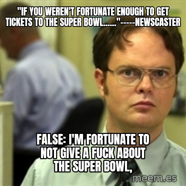 Dwight Schrute meme: "if you weren't fortunate enough to get tickets to the super bowl......"-----newscaster / false: I'm fortunate to not give a fuck about the super bowl,