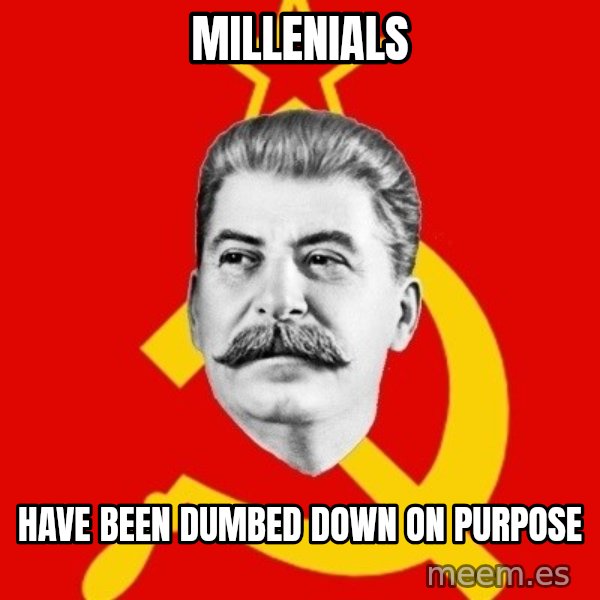 Stalin Says meme: millenials / have been dumbed down on purpose