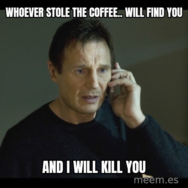 I will Find You Meme meme: Whoever stole the coffee..  will find you / and I will kill you