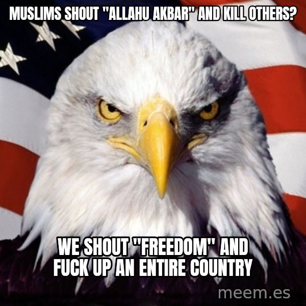 American Pride Eagle meme: Muslims shout "Allahu Akbar" and kill others? / We shout "FREEDOM" and fuck up an entire country