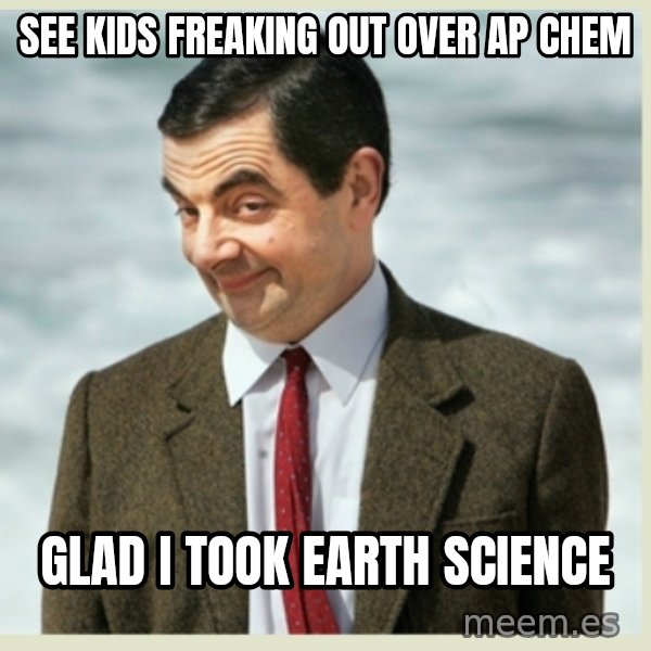 MR bean meme: see kids freaking out over AP chem / glad i took earth science