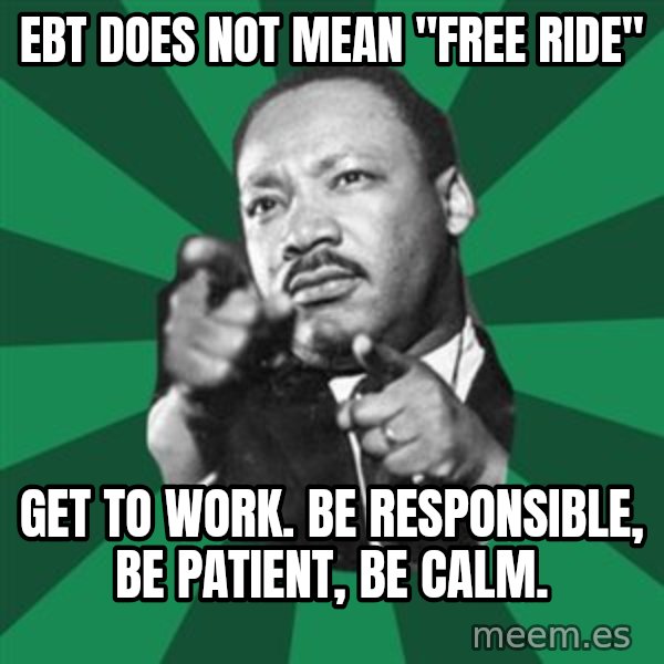 Martin Luther King jr.  meme: ebt does not mean "free ride" / get to work.  Be responsible, be patient, be calm.