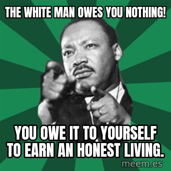 Martin Luther King jr.  meme: the white man owes you nothing! / you owe it to yourself to earn an honest living.