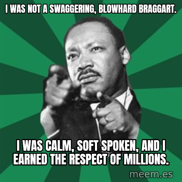 Martin Luther King jr.  meme: i was not a swaggering, blowhard  braggart. / i was calm, soft spoken, and i earned the respect of millions.