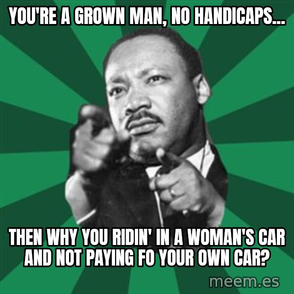 Martin Luther King jr.  meme: you're a grown man, no handicaps... / then why you ridin' in a woman's car and not paying fo your own car?
