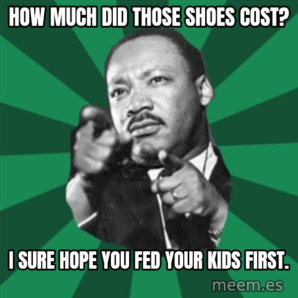Martin Luther King jr.  meme: how much did those shoes cost? / I sure hope you fed your kids first.