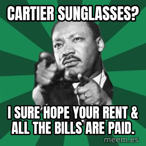 Martin Luther King jr.  meme: cartier sunglasses? / I sure hope your rent & all the bills are paid.