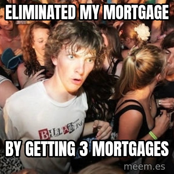 Sudden Realization Ralph meme: Eliminated my mortgage / By getting 3 mortgages