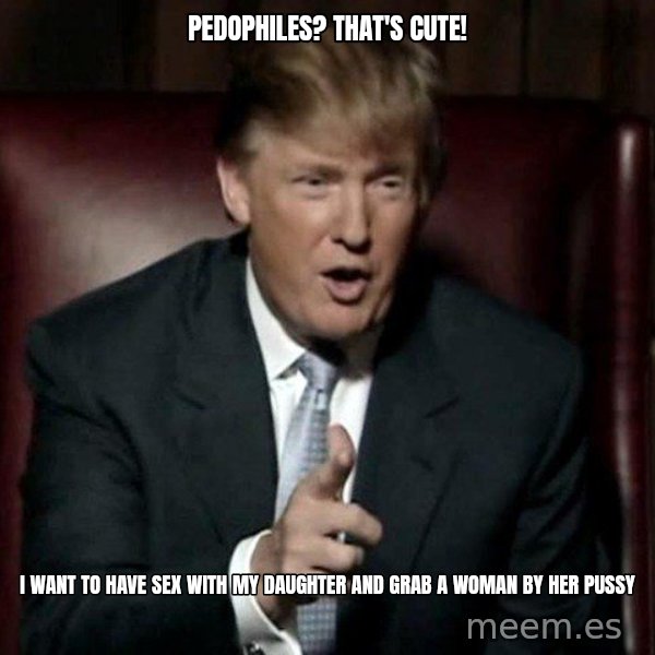 Donald Trump meme: Pedophiles? That's cute! / I want to have sex with my daughter and grab a woman by her pussy