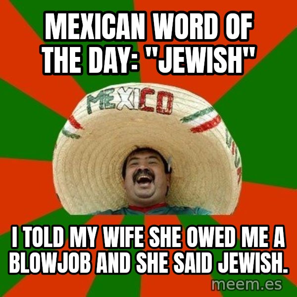 Successful Mexican meme: Mexican word of the day: "jewish" / I told my wife she owed me a blowjob and she saiD jewish.