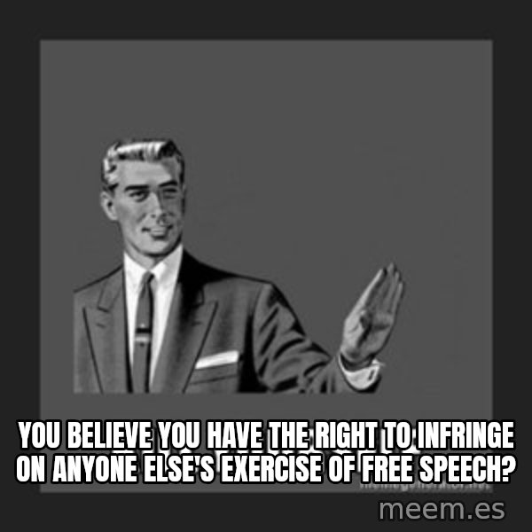 kill yourself guy meme: You believe you have the right to infringe on anyone else's exercise of free speech?