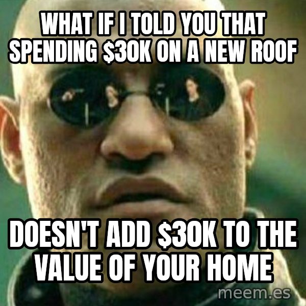 What If I Told You meme: What if I told you that spending $30K on a new roof / doesn't add $30K to the value of your home
